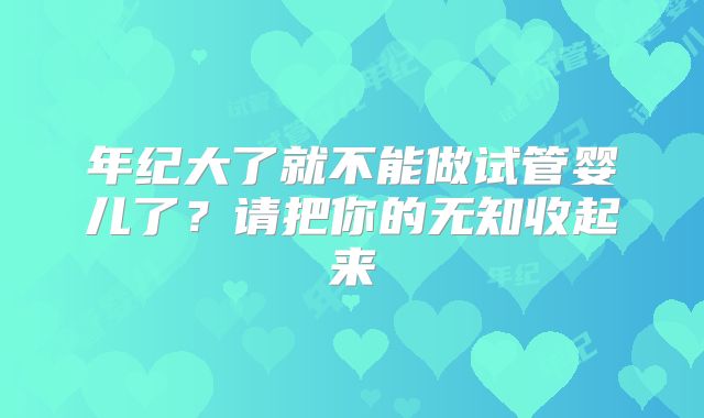 年纪大了就不能做试管婴儿了？请把你的无知收起来