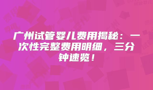 广州试管婴儿费用揭秘:一次性完整费用明细,三分钟速览!