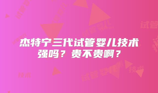 杰特宁三代试管婴儿技术强吗？贵不贵啊？