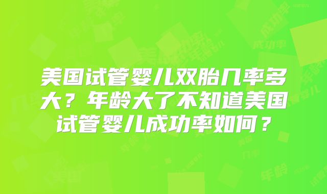 美国试管婴儿双胎几率多大?年龄大了不知道美国试管婴儿成功率如何?
