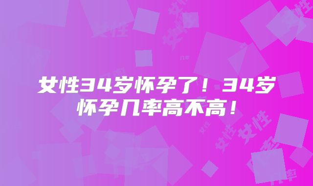 女性34岁怀孕了！34岁怀孕几率高不高！