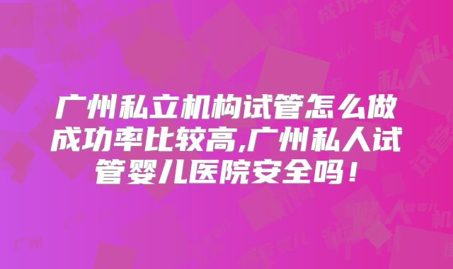 广州私立机构试管怎么做成功率比较高,广州私人试管婴儿医院安全吗！