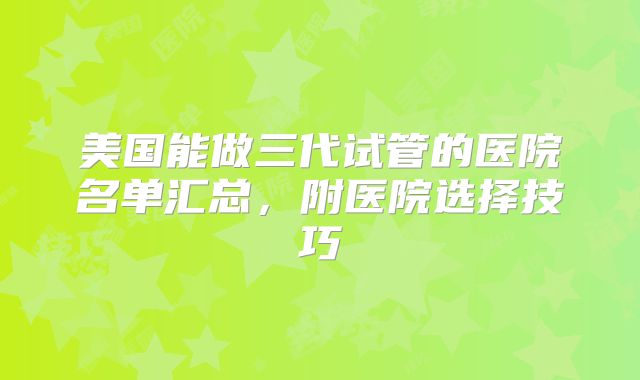美国能做三代试管的医院名单汇总，附医院选择技巧