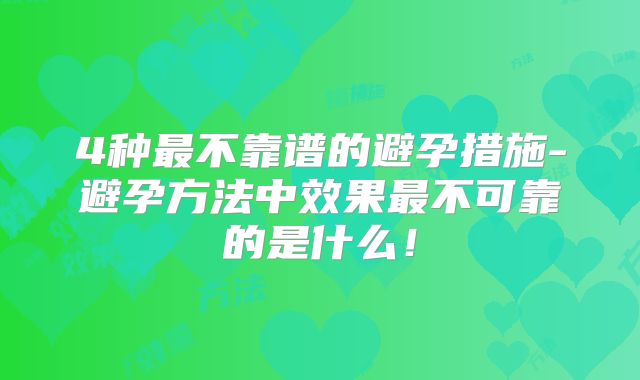 4种最不靠谱的避孕措施-避孕方法中效果最不可靠的是什么！