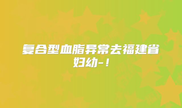复合型血脂异常去福建省妇幼-！