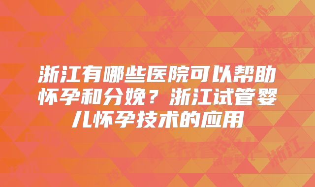 浙江有哪些医院可以帮助怀孕和分娩?浙江试管婴儿怀孕技术的应用