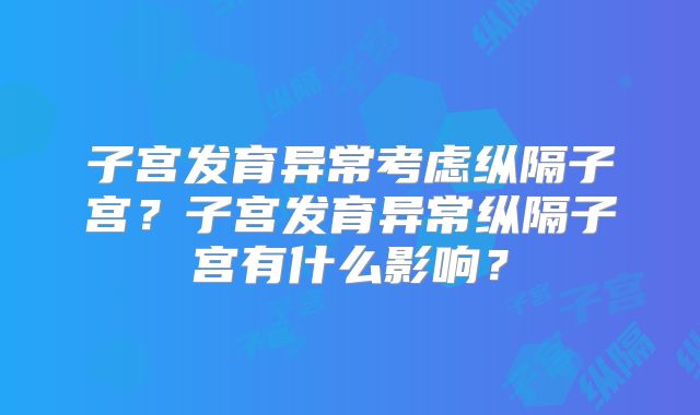 子宫发育异常考虑纵隔子宫?子宫发育异常纵隔子宫有什么影响?