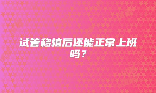 试管移植后还能正常上班吗？