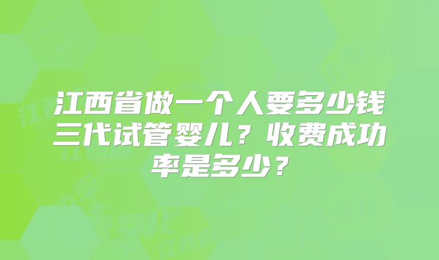 江西省做一个人要多少钱三代试管婴儿？收费成功率是多少？
