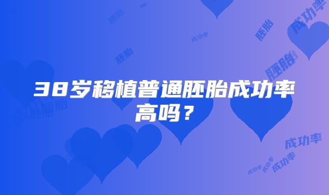 38岁移植普通胚胎成功率高吗？