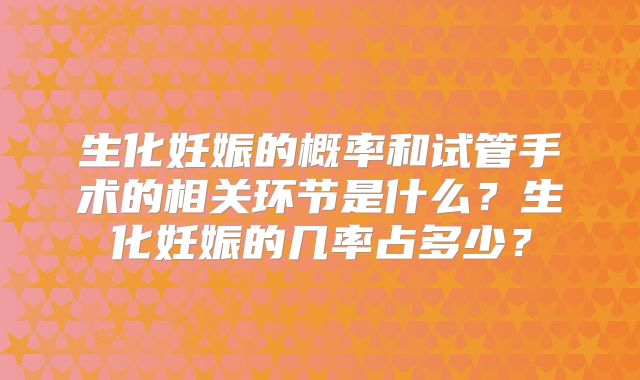生化妊娠的概率和试管手术的相关环节是什么?生化妊娠的几率占多少?