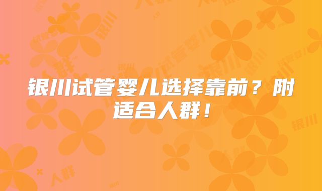 银川试管婴儿选择靠前?附适合人群!
