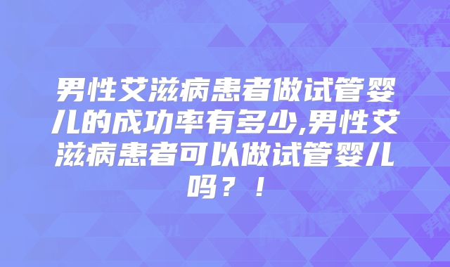 男性艾滋病患者做试管婴儿的成功率有多少,男性艾滋病患者可以做试管婴儿吗?!