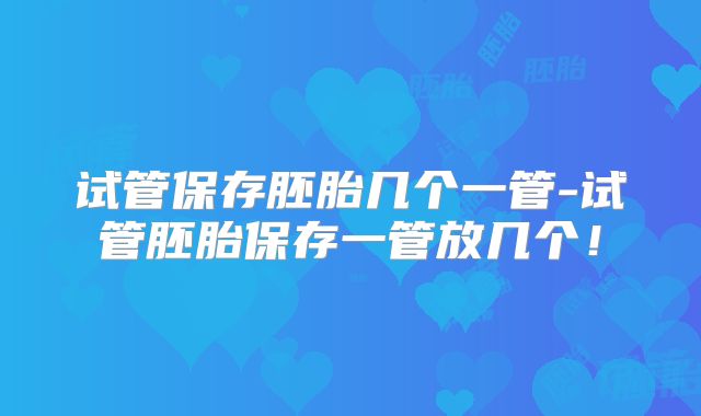 试管保存胚胎几个一管-试管胚胎保存一管放几个!