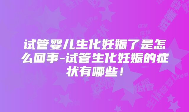 试管婴儿生化妊娠了是怎么回事-试管生化妊娠的症状有哪些！