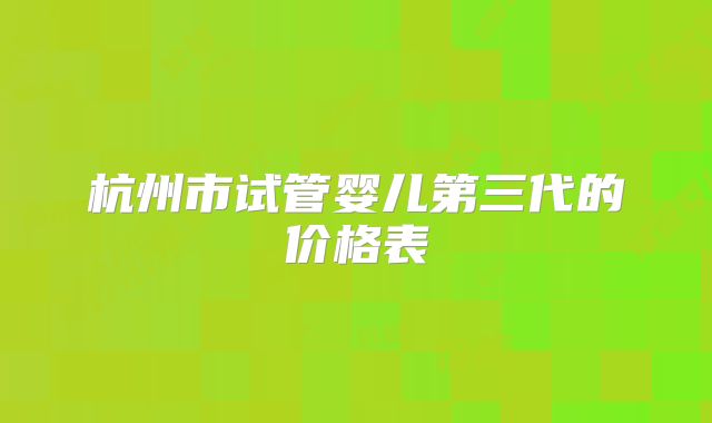 杭州市试管婴儿第三代的价格表