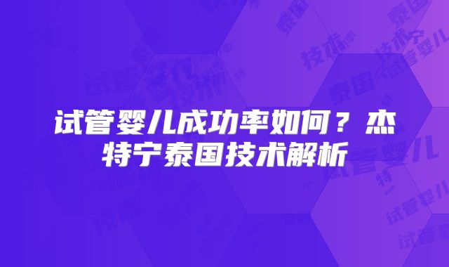 试管婴儿成功率如何?杰特宁泰国技术解析