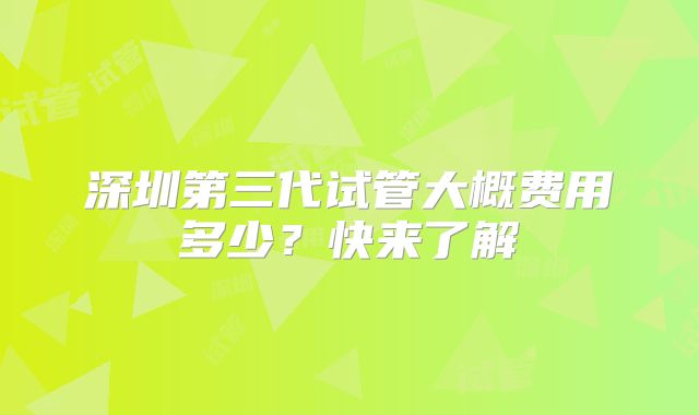 深圳第三代试管大概费用多少？快来了解