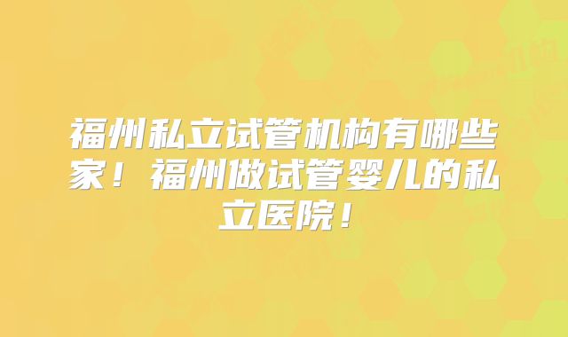 福州私立试管机构有哪些家！福州做试管婴儿的私立医院！