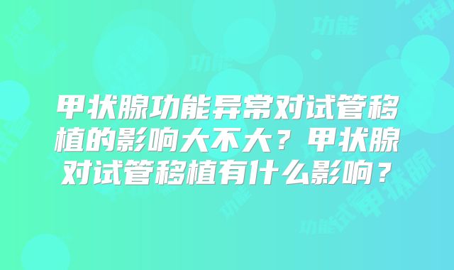 甲状腺功能异常对试管移植的影响大不大?甲状腺对试管移植有什么影响?