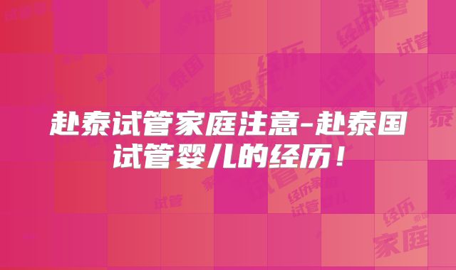 赴泰试管家庭注意-赴泰国试管婴儿的经历！