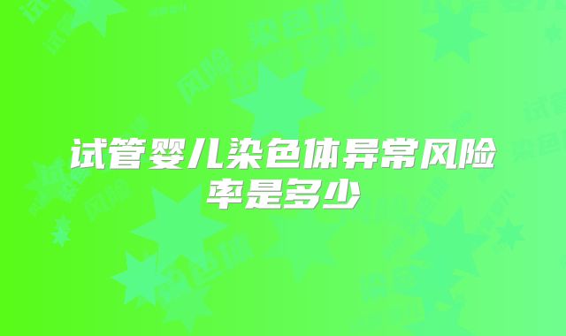 试管婴儿染色体异常风险率是多少