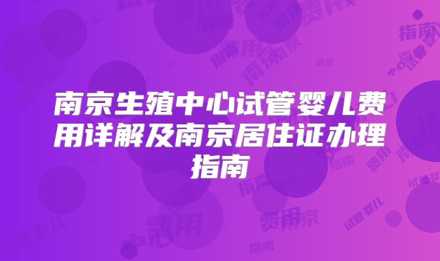南京生殖中心试管婴儿费用详解及南京居住证办理指南