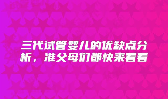 三代试管婴儿的优缺点分析，准父母们都快来看看