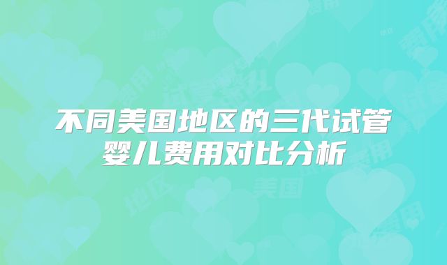 不同美国地区的三代试管婴儿费用对比分析
