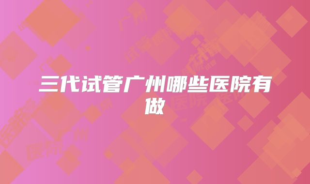 三代试管广州哪些医院有做