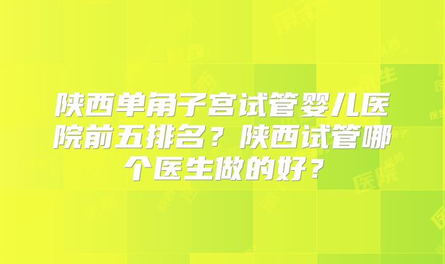 陕西单角子宫试管婴儿医院前五排名?陕西试管哪个医生做的好?