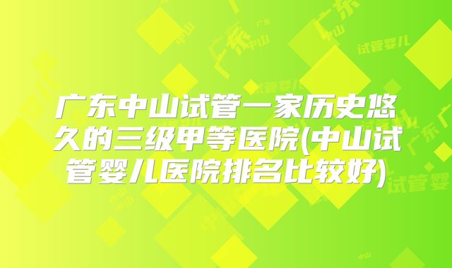 广东中山试管一家历史悠久的三级甲等医院(中山试管婴儿医院排名比较好)