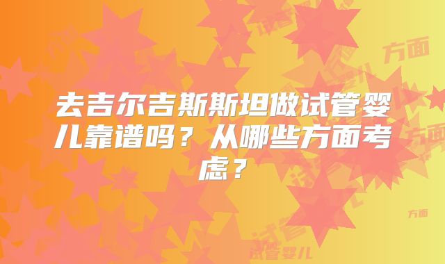 去吉尔吉斯斯坦做试管婴儿靠谱吗？从哪些方面考虑？