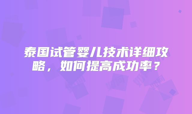 泰国试管婴儿技术详细攻略，如何提高成功率？