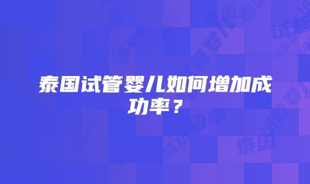 泰国试管婴儿如何增加成功率？
