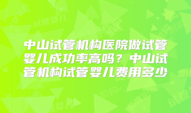 中山试管机构医院做试管婴儿成功率高吗?中山试管机构试管婴儿费用多少