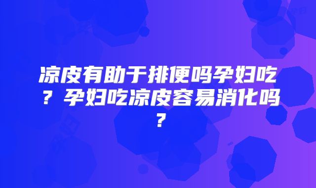 凉皮有助于排便吗孕妇吃?孕妇吃凉皮容易消化吗?