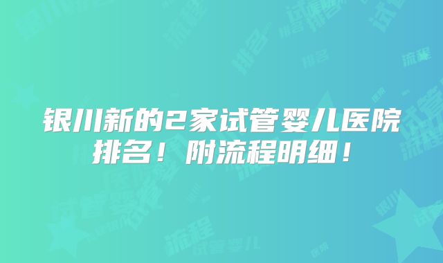 银川新的2家试管婴儿医院排名！附流程明细！