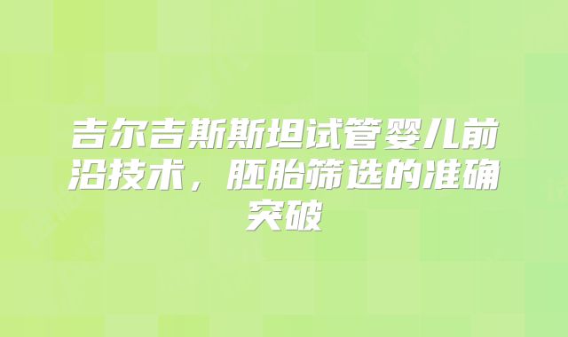 吉尔吉斯斯坦试管婴儿前沿技术,胚胎筛选的准确突破