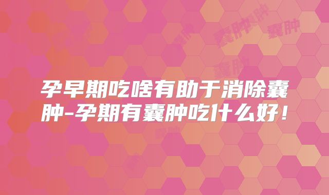 孕早期吃啥有助于消除囊肿-孕期有囊肿吃什么好!