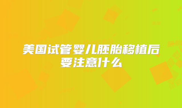 美国试管婴儿胚胎移植后要注意什么