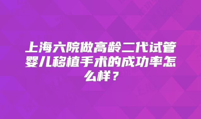 上海六院做高龄二代试管婴儿移植手术的成功率怎么样？