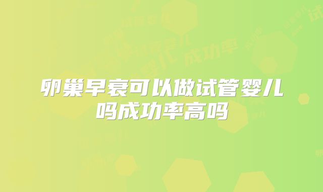 卵巢早衰可以做试管婴儿吗成功率高吗