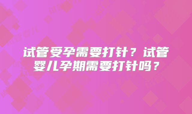 试管受孕需要打针?试管婴儿孕期需要打针吗?