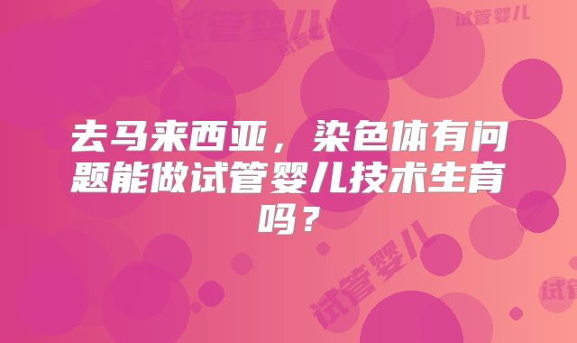 去马来西亚，染色体有问题能做试管婴儿技术生育吗？