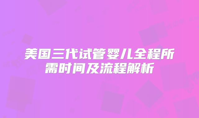 美国三代试管婴儿全程所需时间及流程解析