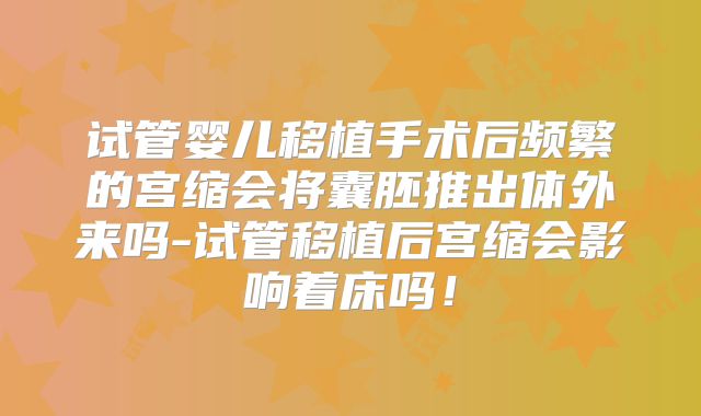 试管婴儿移植手术后频繁的宫缩会将囊胚推出体外来吗-试管移植后宫缩会影响着床吗!