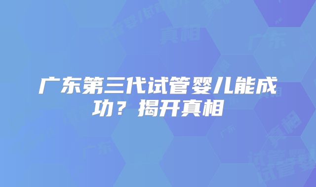 广东第三代试管婴儿能成功？揭开真相