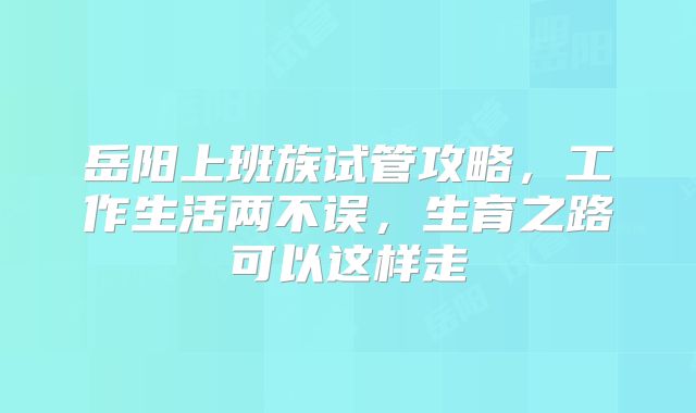 岳阳上班族试管攻略，工作生活两不误，生育之路可以这样走
