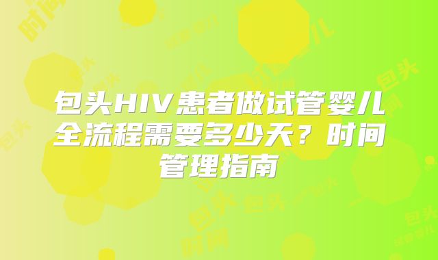 包头HIV患者做试管婴儿全流程需要多少天？时间管理指南